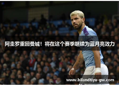 阿圭罗重回曼城！将在这个赛季继续为蓝月亮效力