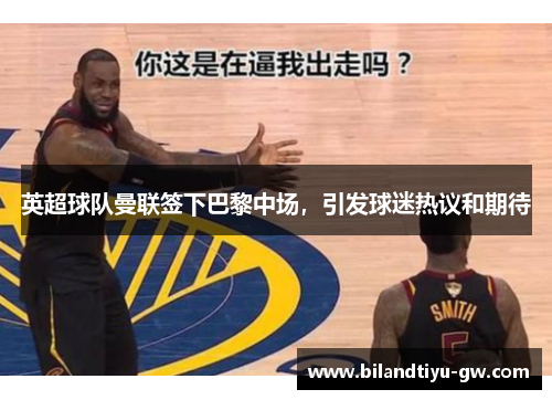 英超球队曼联签下巴黎中场，引发球迷热议和期待