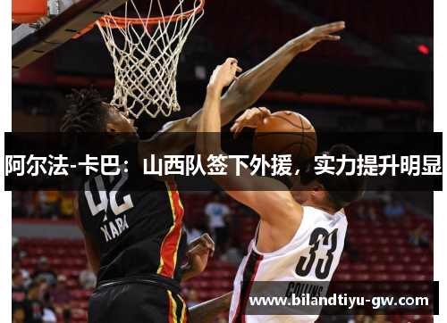 阿尔法-卡巴：山西队签下外援，实力提升明显