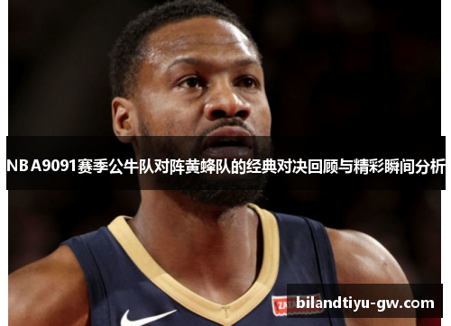NBA9091赛季公牛队对阵黄蜂队的经典对决回顾与精彩瞬间分析