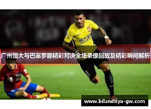 广州恒大与巴塞罗那精彩对决全场录像回放及精彩瞬间解析