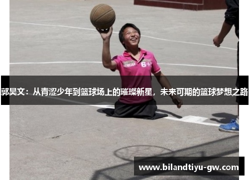 郭昊文：从青涩少年到篮球场上的璀璨新星，未来可期的篮球梦想之路