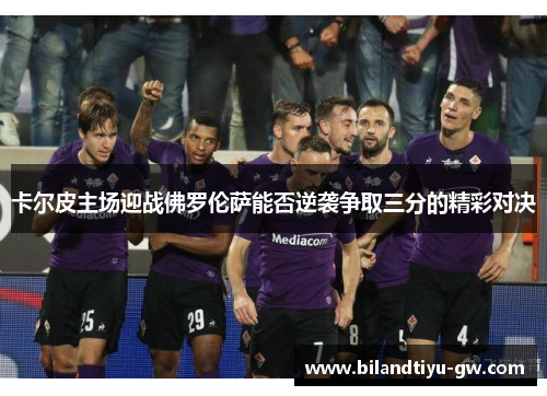 卡尔皮主场迎战佛罗伦萨能否逆袭争取三分的精彩对决